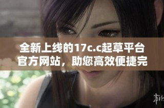 全新上线的17c.c起草平台官方网站，助您高效便捷完成文稿创作