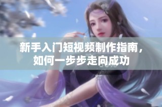 新手入门短视频制作指南，如何一步步走向成功