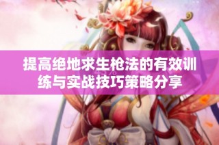 提高绝地求生枪法的有效训练与实战技巧策略分享