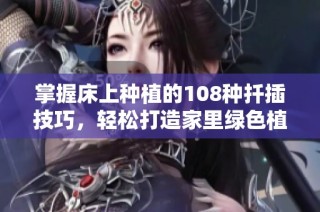掌握床上种植的108种扦插技巧，轻松打造家里绿色植物天堂