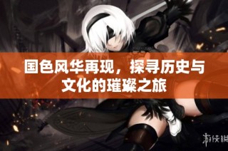 国色风华再现，探寻历史与文化的璀璨之旅