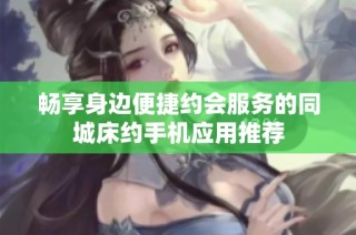 畅享身边便捷约会服务的同城床约手机应用推荐