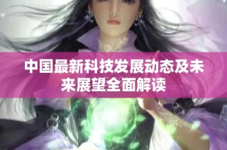 中国最新科技发展动态及未来展望全面解读