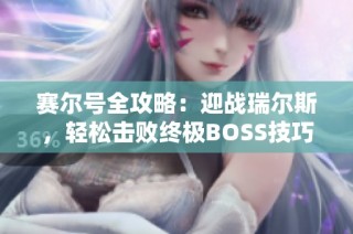 赛尔号全攻略：迎战瑞尔斯，轻松击败终极BOSS技巧分享