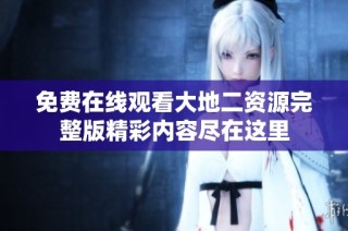 免费在线观看大地二资源完整版精彩内容尽在这里
