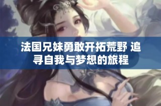 法国兄妹勇敢开拓荒野 追寻自我与梦想的旅程