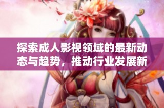 探索成人影视领域的最新动态与趋势，推动行业发展新篇章