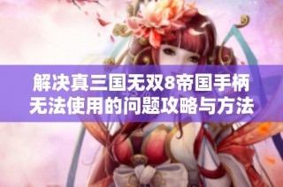 解决真三国无双8帝国手柄无法使用的问题攻略与方法分享