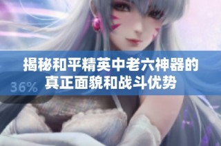 揭秘和平精英中老六神器的真正面貌和战斗优势