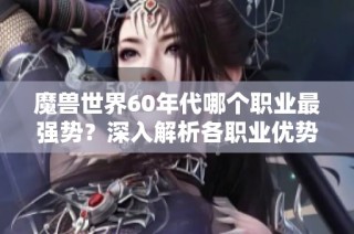 魔兽世界60年代哪个职业最强势？深入解析各职业优势与劣势
