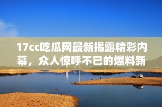 17cc吃瓜网最新揭露精彩内幕，众人惊呼不已的爆料新闻来了