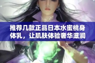推荐几款正品日本水蜜桃身体乳，让肌肤体验奢华滋润与甜美香气
