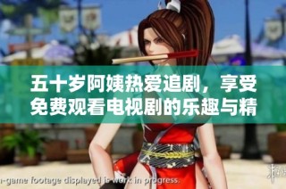 五十岁阿姨热爱追剧，享受免费观看电视剧的乐趣与精彩内容