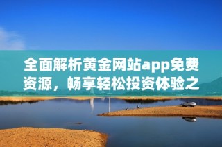 全面解析黄金网站app免费资源，畅享轻松投资体验之旅