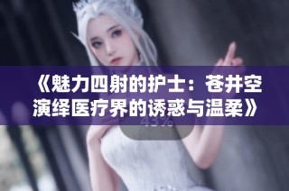 《魅力四射的护士：苍井空演绎医疗界的诱惑与温柔》