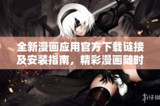 全新漫画应用官方下载链接及安装指南，精彩漫画随时畅享