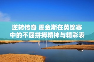 逆转传奇 霍金斯在英锦赛中的不屈拼搏精神与精彩表现