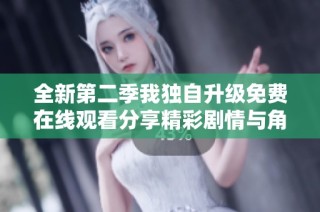 全新第二季我独自升级免费在线观看分享精彩剧情与角色发展