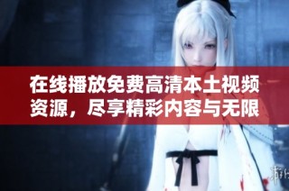 在线播放免费高清本土视频资源，尽享精彩内容与无限乐趣