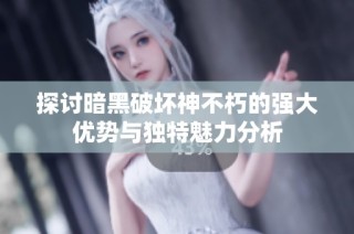 探讨暗黑破坏神不朽的强大优势与独特魅力分析