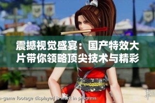 震撼视觉盛宴：国产特效大片带你领略顶尖技术与精彩故事结合之美