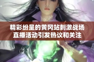精彩纷呈的黄冈站刺激战场直播活动引发热议和关注