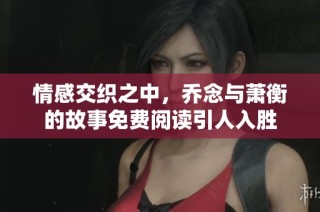 情感交织之中，乔念与萧衡的故事免费阅读引人入胜