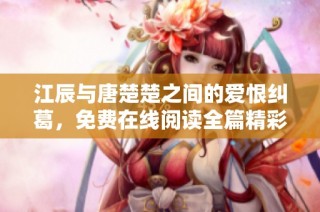 江辰与唐楚楚之间的爱恨纠葛，免费在线阅读全篇精彩内容