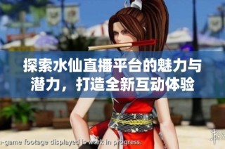 探索水仙直播平台的魅力与潜力，打造全新互动体验