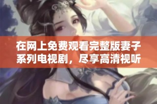 在网上免费观看完整版妻子系列电视剧，尽享高清视听体验