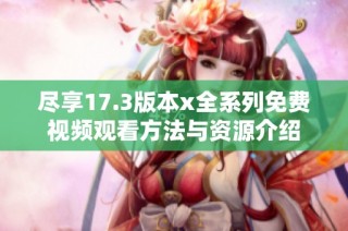 尽享17.3版本x全系列免费视频观看方法与资源介绍