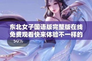东北女子国语版完整版在线免费观看快来体验不一样的文化魅力