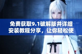 免费获取9.1破解版并详细安装教程分享，让你轻松使用新功能