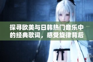 探寻欧美与日韩热门音乐中的经典歌词，感受旋律背后的情感魅力