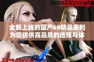 全新上线的国产69精品系列为您提供高品质的选择与体验