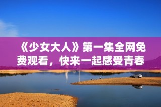 《少女大人》第一集全网免费观看，快来一起感受青春的魅力与冒险