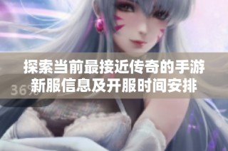 探索当前最接近传奇的手游新服信息及开服时间安排