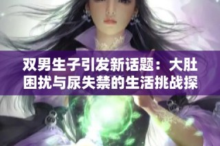 双男生子引发新话题：大肚困扰与尿失禁的生活挑战探讨
