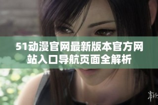 51动漫官网最新版本官方网站入口导航页面全解析