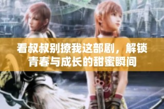 看叔叔别撩我这部剧，解锁青春与成长的甜蜜瞬间