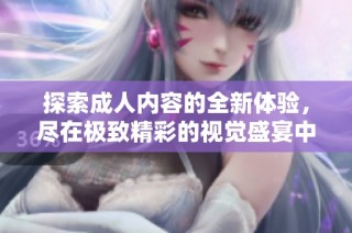 探索成人内容的全新体验，尽在极致精彩的视觉盛宴中