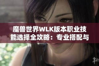 魔兽世界WLK版本职业技能选择全攻略：专业搭配与实战心得分享