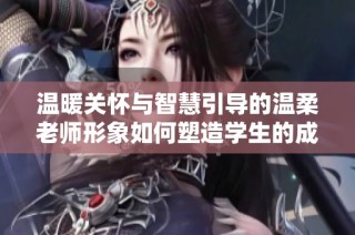 温暖关怀与智慧引导的温柔老师形象如何塑造学生的成长历程