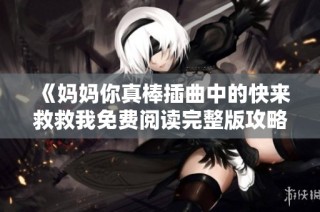 《妈妈你真棒插曲中的快来救救我免费阅读完整版攻略分享》