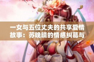 一女与五位丈夫的共享爱情故事：苏晚晴的情感纠葛与人生抉择