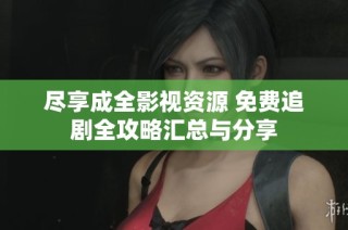 尽享成全影视资源 免费追剧全攻略汇总与分享