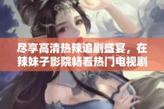 尽享高清热辣追剧盛宴，在辣妹子影院畅看热门电视剧