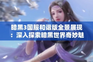 暗黑3国服和谐版全景展现：深入探索暗黑世界奇妙魅力