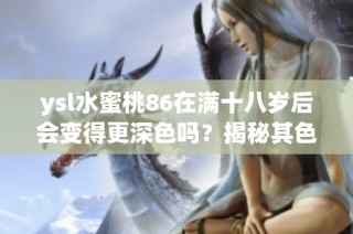 ysl水蜜桃86在满十八岁后会变得更深色吗？揭秘其色泽变化的奥秘