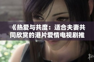 《热爱与共度：适合夫妻共同欣赏的港片爱情电视剧推荐》